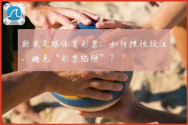 新浪足球体育彩票：如何理性投注，避免“彩票陷阱”？