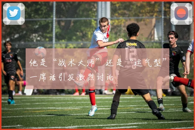 他是“战术大师”还是“运气型”一席话引发激烈讨论
