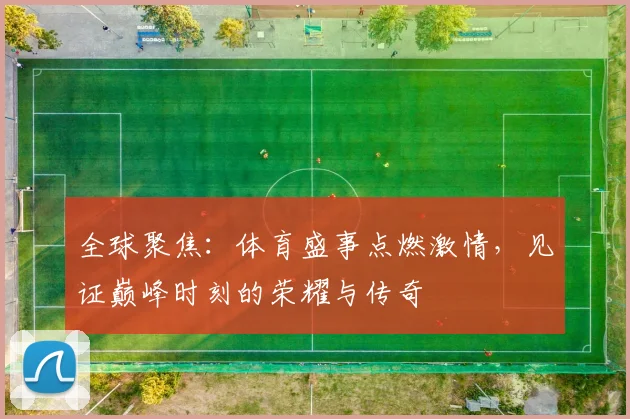 全球聚焦：体育盛事点燃激情，见证巅峰时刻的荣耀与传奇