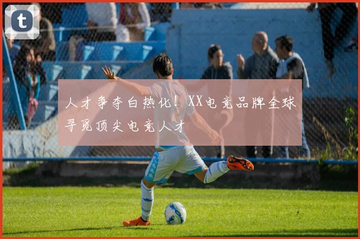 人才争夺白热化!XX电竞品牌全球寻觅顶尖电竞人才