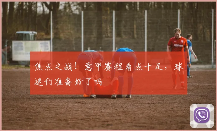 焦点之战！意甲赛程看点十足，球迷们准备好了吗