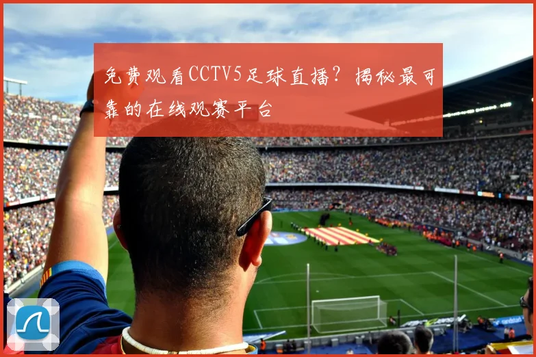 免费观看CCTV5足球直播?揭秘最可靠的在线观赛平台