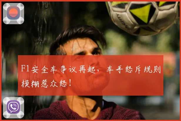 F1安全车争议再起，车手怒斥规则模糊惹众怒！
