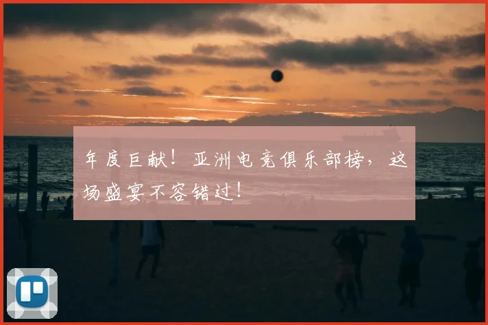 年度巨献！亚洲电竞俱乐部榜，这场盛宴不容错过！